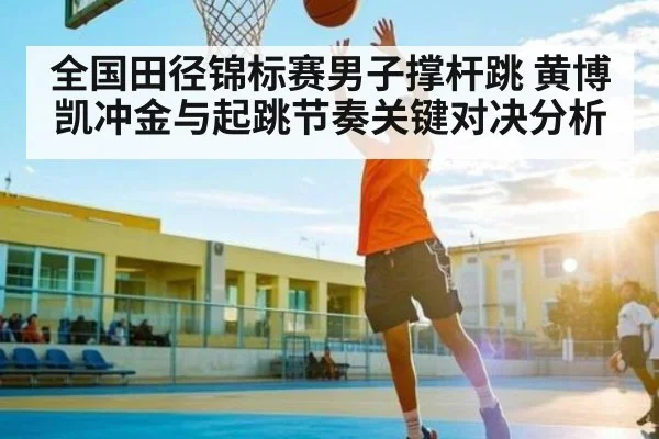 全国田径锦标赛男子撑杆跳 黄博凯冲金与起跳节奏关键对决分析 - kaiyun