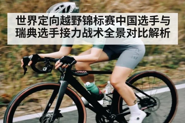 世界定向越野锦标赛中国选手与瑞典选手接力战术全景对比解析 - kaiyun