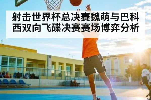 射击世界杯总决赛魏萌与巴科西双向飞碟决赛赛场博弈分析
