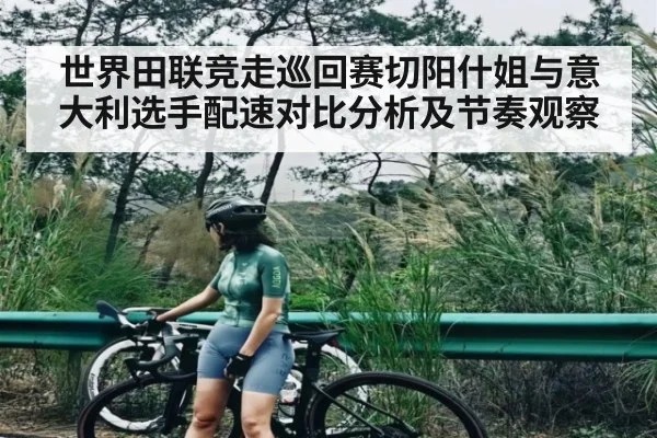 世界田联竞走巡回赛切阳什姐与意大利选手配速对比分析及节奏观察 - kaiyun