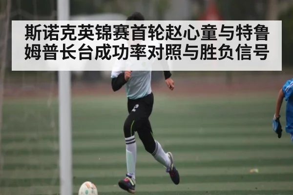 斯诺克英锦赛首轮赵心童与特鲁姆普长台成功率对照与胜负信号 - kaiyun